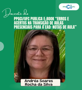 A imagem é um card institucional em tons de verde, seguindo a identidade visual do PPGCI/UFC. No topo, à esquerda, aparece a expressão “Docente do” em fonte cursiva. Logo abaixo, em letras maiúsculas e brancas, está o texto: “PPGCI/UFC PUBLICA E-BOOK ‘ERROS E ACERTOS NA TRANSIÇÃO DE AULAS PRESENCIAIS PARA A EAD: NOTAS DE AULA’”. No canto superior direito, vê-se o logotipo do PPGCI/UFC. Na parte central do card há a fotografia de uma mulher sorridente, com cabelos lisos escuros, usando óculos de armação clara e uma blusa em tom alaranjado. O fundo da foto é composto por folhagem verde. Na parte inferior, em uma faixa clara, está o nome da docente destacada: Andréa Soares Rocha da Silva.